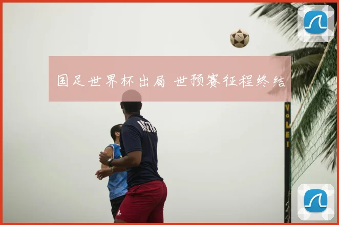 国足世界杯出局 世预赛征程终结
