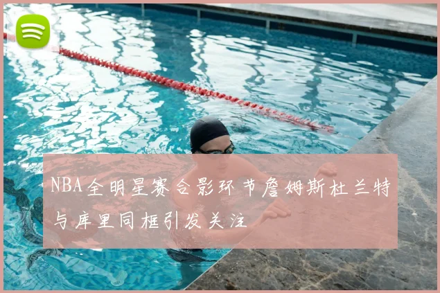 NBA全明星赛合影环节詹姆斯杜兰特与库里同框引发关注