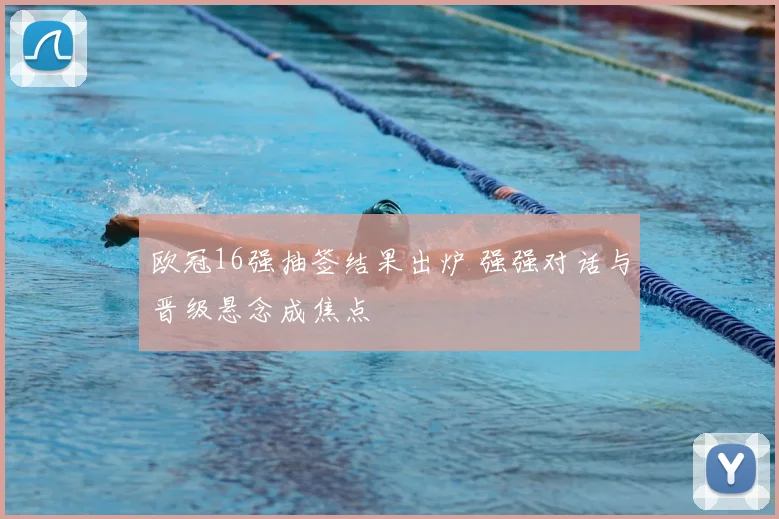 欧冠16强抽签结果出炉 强强对话与晋级悬念成焦点