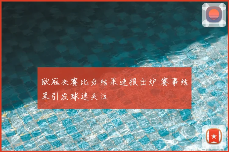 欧冠决赛比分结果速报出炉 赛事结果引发球迷关注