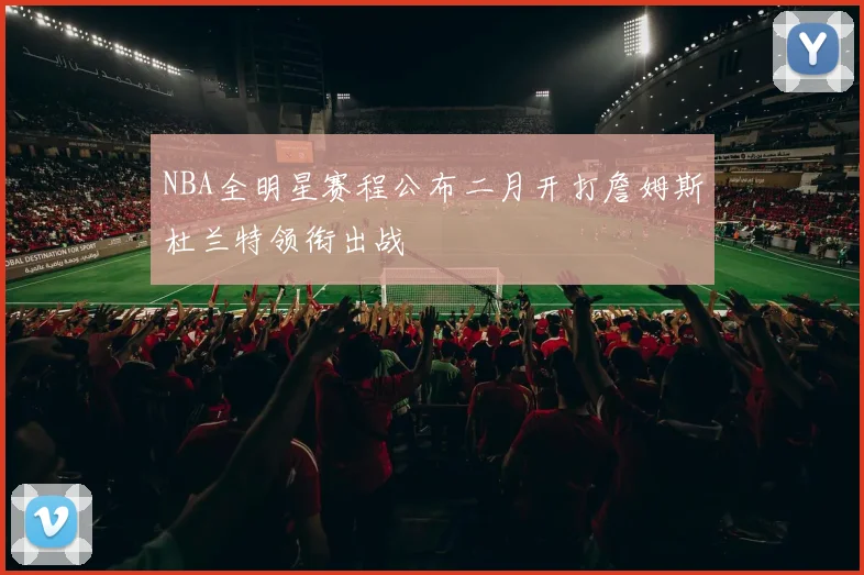 NBA全明星赛程公布二月开打詹姆斯杜兰特领衔出战