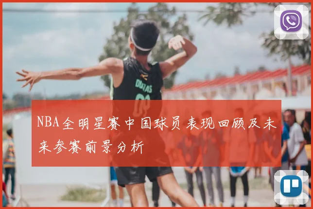 NBA全明星赛中国球员表现回顾及未来参赛前景分析