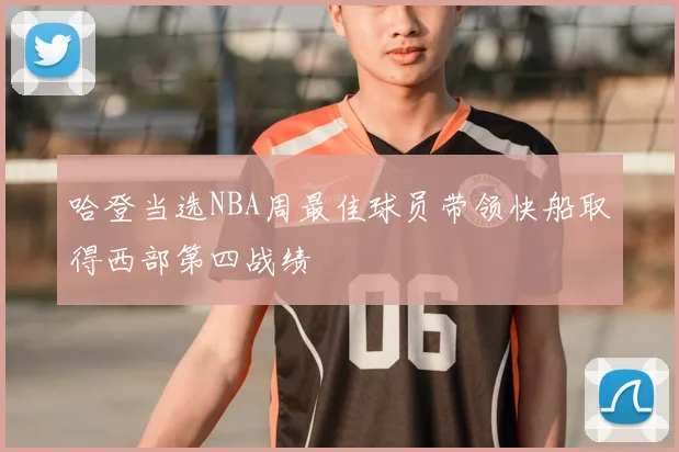 哈登当选NBA周最佳球员带领快船取得西部第四战绩