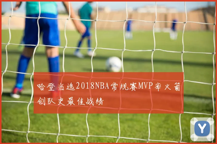 哈登当选2018NBA常规赛MVP率火箭创队史最佳战绩