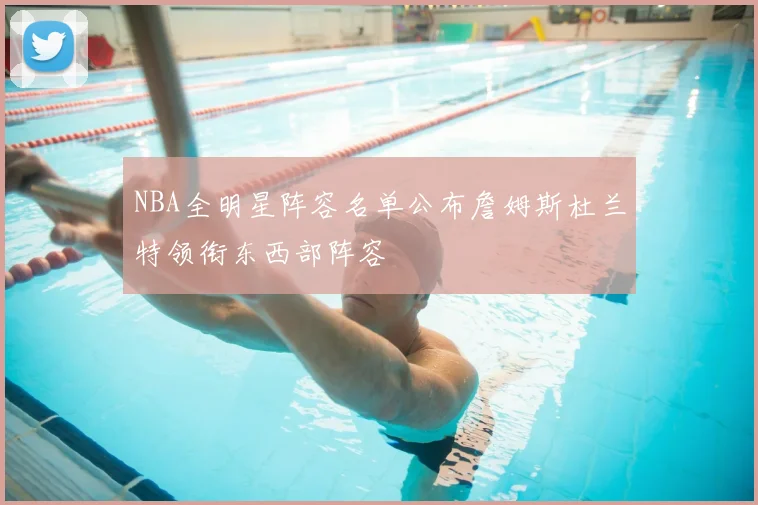 NBA全明星阵容名单公布詹姆斯杜兰特领衔东西部阵容