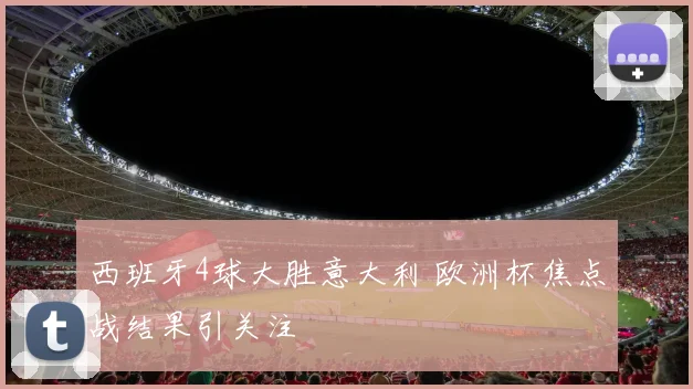 西班牙4球大胜意大利 欧洲杯焦点战结果引关注
