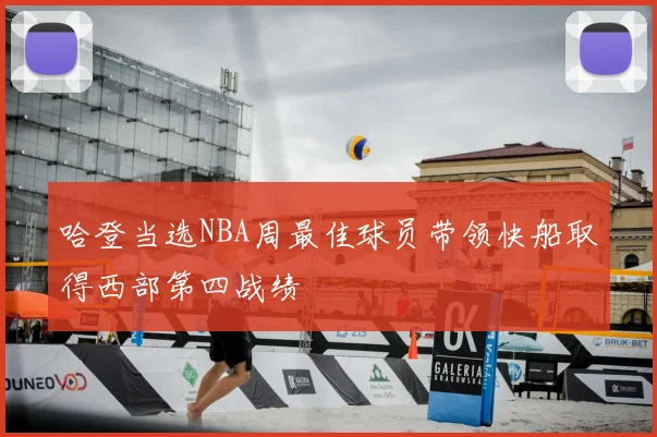哈登当选NBA周最佳球员带领快船取得西部第四战绩