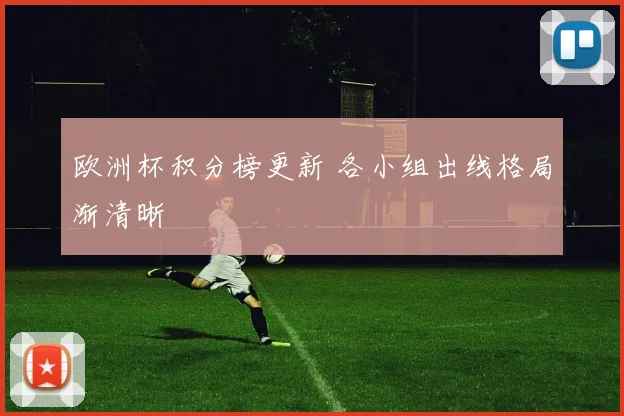 欧洲杯积分榜更新 各小组出线格局渐清晰