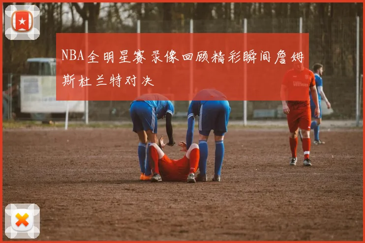 NBA全明星赛录像回顾精彩瞬间詹姆斯杜兰特对决