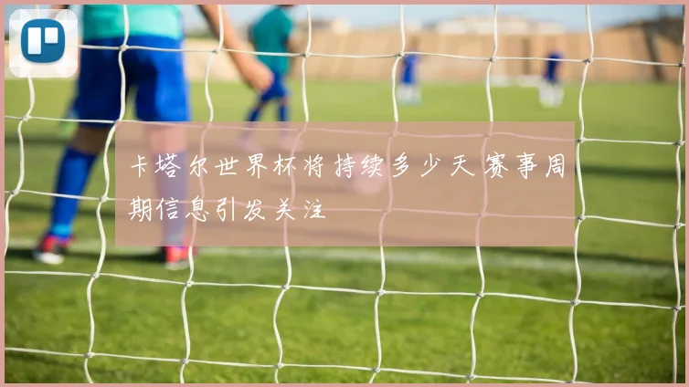 卡塔尔世界杯将持续多少天 赛事周期信息引发关注