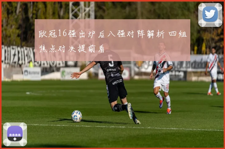 欧冠16强出炉后八强对阵解析 四组焦点对决提前看
