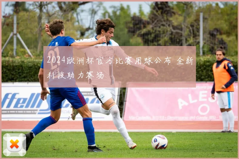 2024欧洲杯官方比赛用球公布 全新科技助力赛场