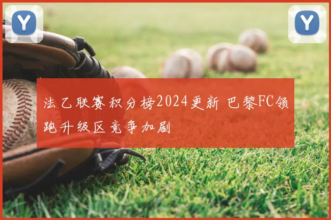 法乙联赛积分榜2024更新 巴黎FC领跑升级区竞争加剧