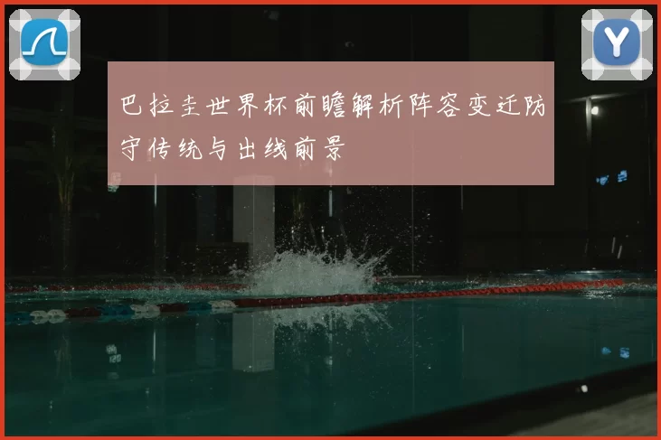 巴拉圭世界杯前瞻解析阵容变迁防守传统与出线前景