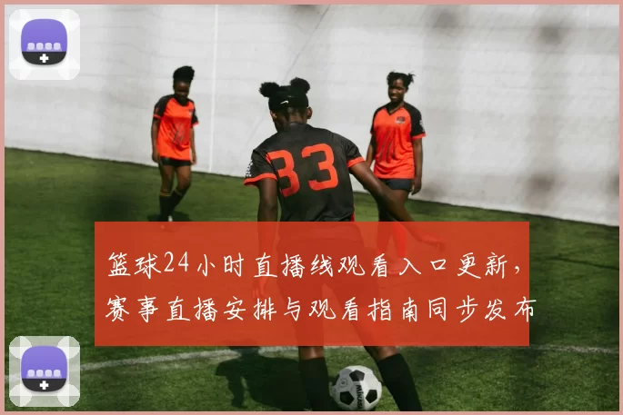 篮球24小时直播线观看入口更新，赛事直播安排与观看指南同步发布
