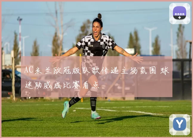 AC米兰欧冠版队歌传递主场氛围 球迷助威成比赛看点