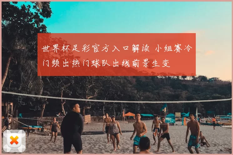 世界杯足彩官方入口解读 小组赛冷门频出热门球队出线前景生变