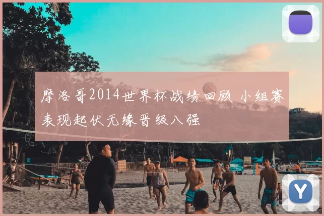 摩洛哥2014世界杯战绩回顾 小组赛表现起伏无缘晋级八强