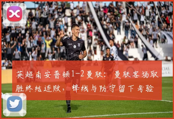 英超南安普顿1-2曼联：曼联客场取胜终结连败，锋线与防守留下考验