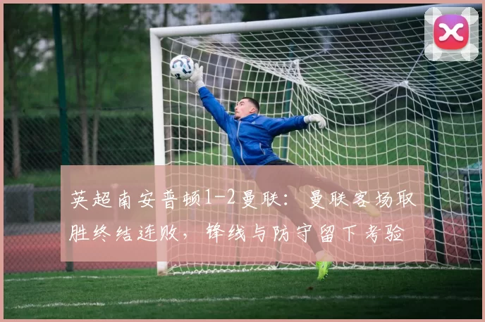 英超南安普顿1-2曼联：曼联客场取胜终结连败，锋线与防守留下考验