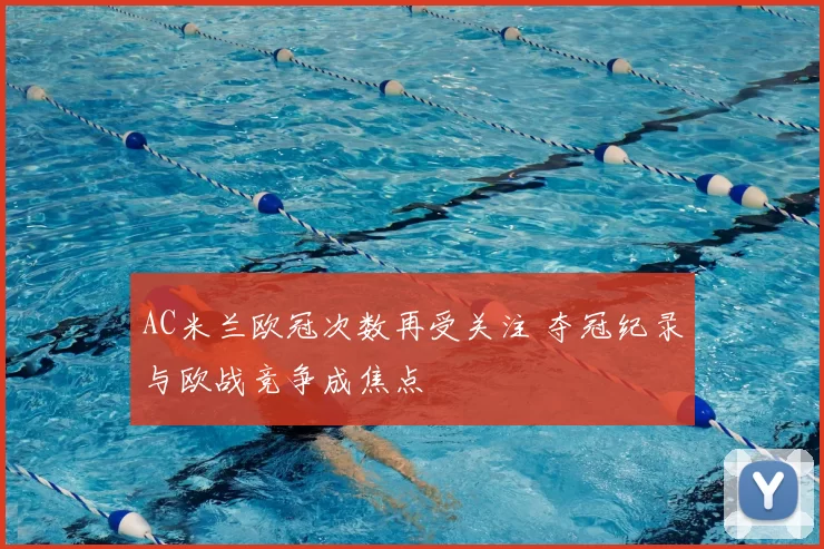 AC米兰欧冠次数再受关注 夺冠纪录与欧战竞争成焦点