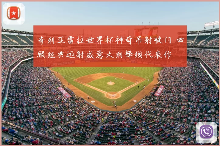 夸利亚雷拉世界杯神奇吊射破门 回顾经典远射成意大利锋线代表作