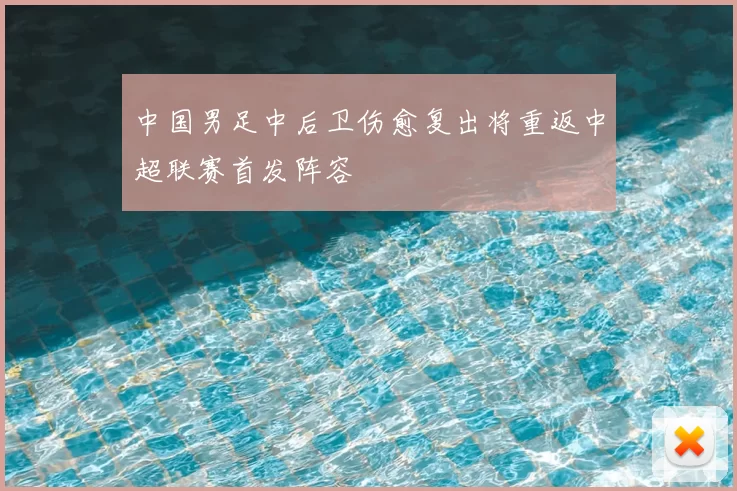 中国男足中后卫伤愈复出将重返中超联赛首发阵容