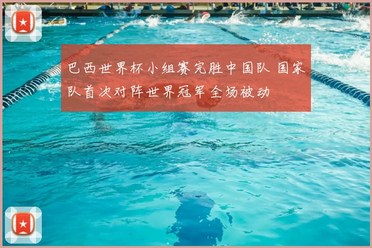 巴西世界杯小组赛完胜中国队 国家队首次对阵世界冠军全场被动