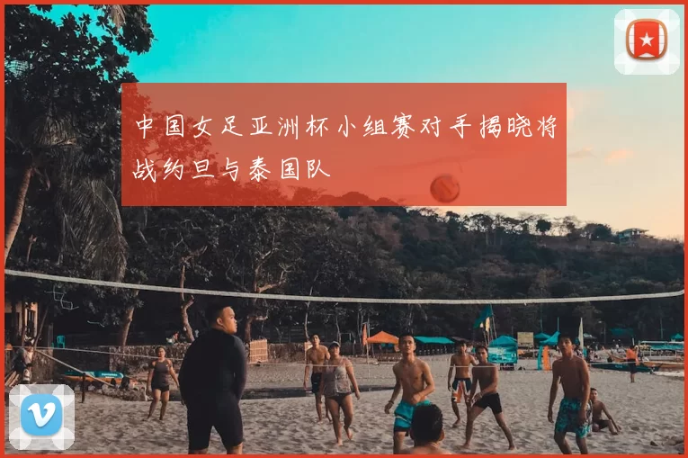 中国女足亚洲杯小组赛对手揭晓将战约旦与泰国队