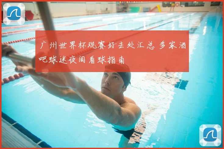 广州世界杯观赛好去处汇总 多家酒吧球迷夜间看球指南