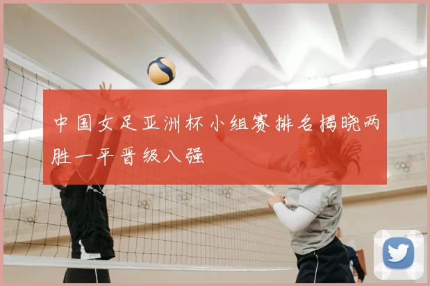 中国女足亚洲杯小组赛排名揭晓两胜一平晋级八强