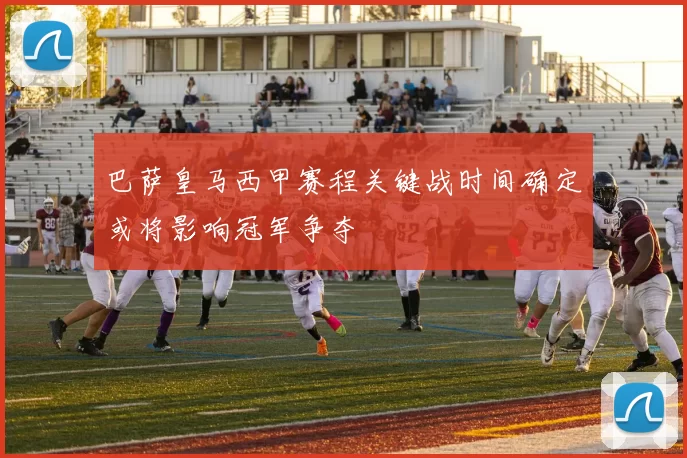 巴萨皇马西甲赛程关键战时间确定或将影响冠军争夺