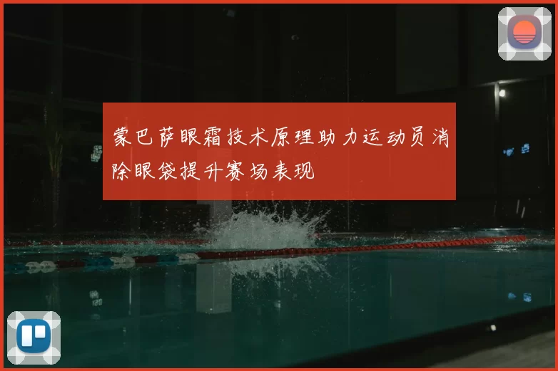蒙巴萨眼霜技术原理助力运动员消除眼袋提升赛场表现