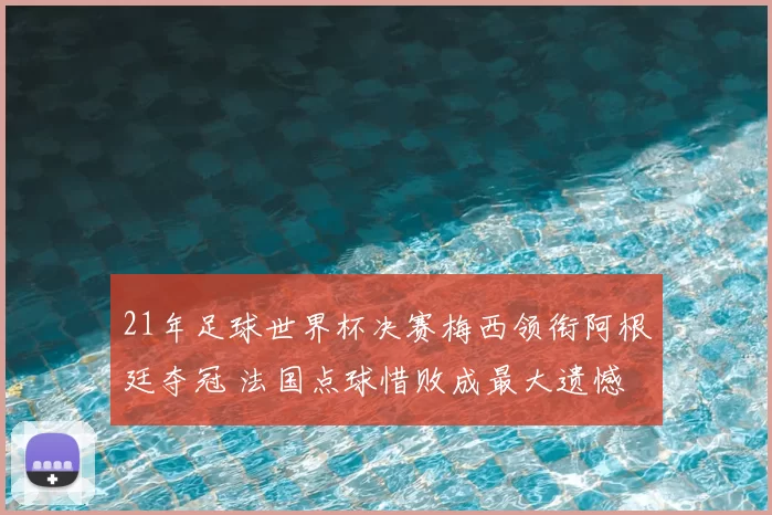 21年足球世界杯决赛梅西领衔阿根廷夺冠 法国点球惜败成最大遗憾