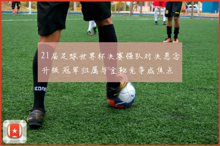 21届足球世界杯决赛强队对决悬念升级 冠军归属与金靴竞争成焦点
