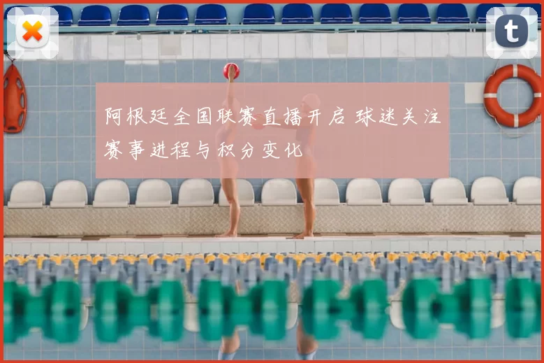 阿根廷全国联赛直播开启 球迷关注赛事进程与积分变化