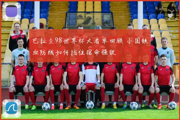巴拉圭98世界杯大名单回顾 小国铁血防线如何挡住宿命强敌