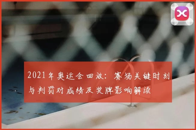 2021年奥运会回放：赛场关键时刻与判罚对成绩及奖牌影响解读