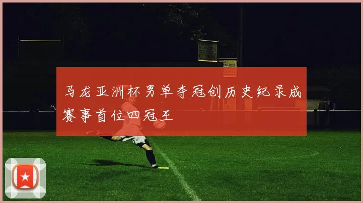 马龙亚洲杯男单夺冠创历史纪录成赛事首位四冠王