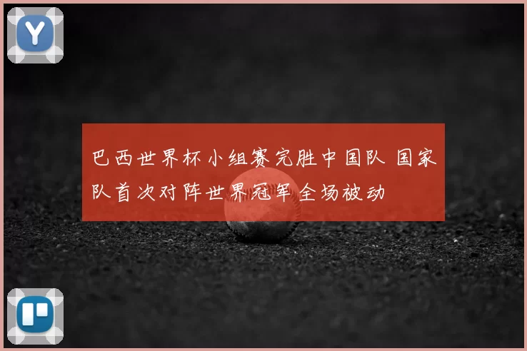 巴西世界杯小组赛完胜中国队 国家队首次对阵世界冠军全场被动