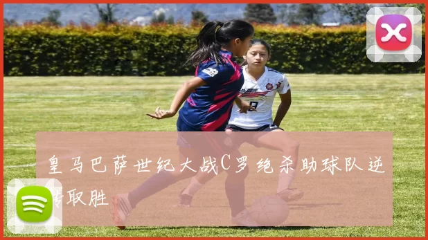 皇马巴萨世纪大战C罗绝杀助球队逆转取胜