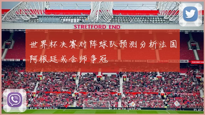 世界杯决赛对阵球队预测分析法国阿根廷或会师争冠