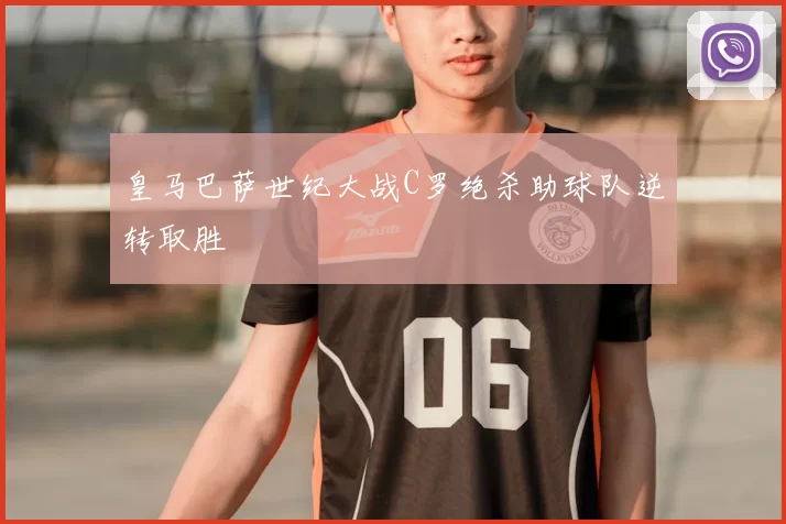 皇马巴萨世纪大战C罗绝杀助球队逆转取胜