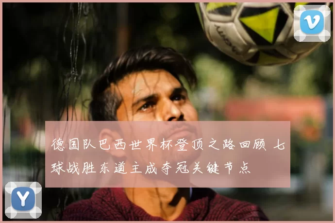 德国队巴西世界杯登顶之路回顾 七球战胜东道主成夺冠关键节点