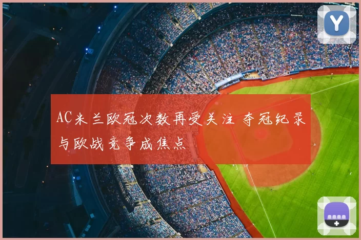 AC米兰欧冠次数再受关注 夺冠纪录与欧战竞争成焦点