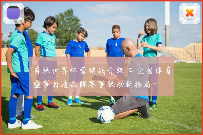 奔驰世界杯营销战升级 车企借体育盛事打造品牌赛事联动新格局