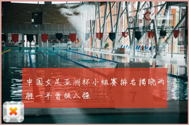 中国女足亚洲杯小组赛排名揭晓两胜一平晋级八强