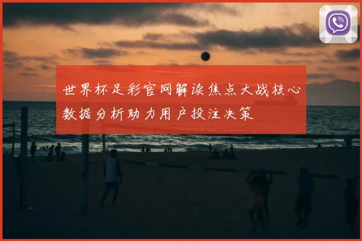 世界杯足彩官网解读焦点大战核心数据分析助力用户投注决策