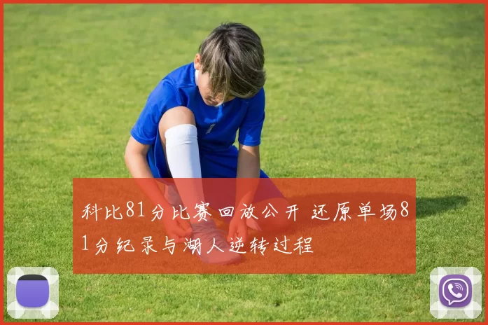 科比81分比赛回放公开 还原单场81分纪录与湖人逆转过程