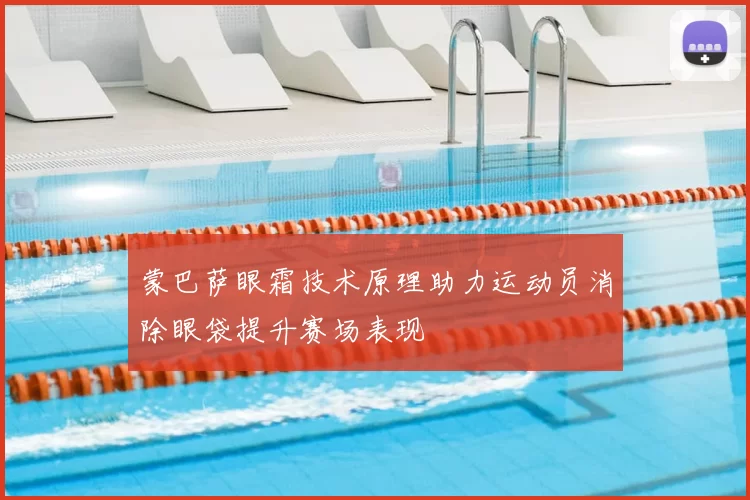 蒙巴萨眼霜技术原理助力运动员消除眼袋提升赛场表现